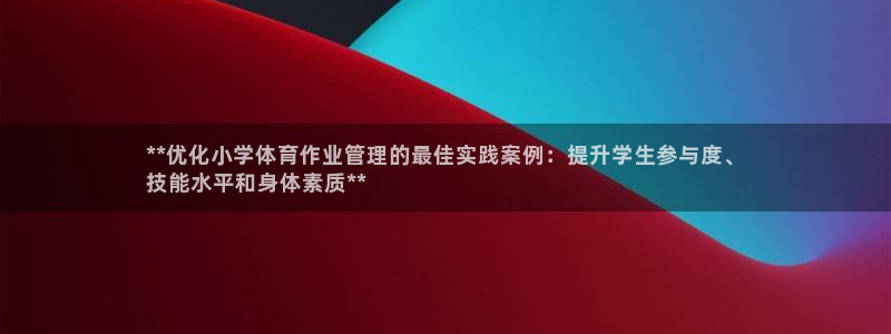 必一体育app下载：**优化小学体育作业管理的最佳实践案例：